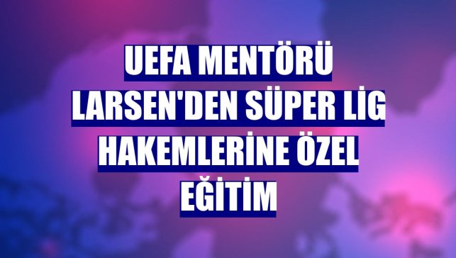 UEFA Mentörü Larsen'den Süper Lig hakemlerine özel eğitim