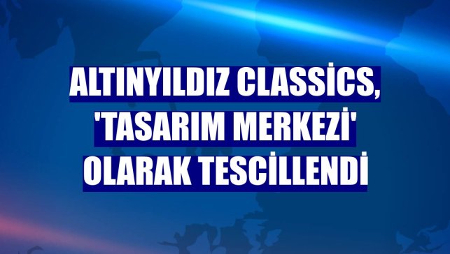 Altınyıldız Classics, 'Tasarım Merkezi' olarak tescillendi