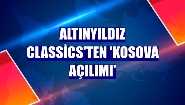 Altınyıldız Classics'ten 'Kosova açılımı'