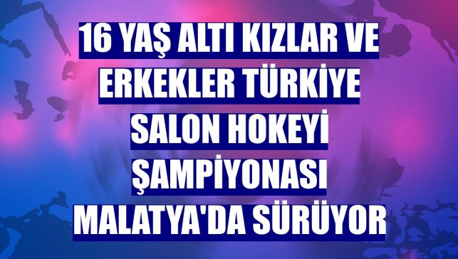 16 Yaş Altı Kızlar ve Erkekler Türkiye Salon Hokeyi Şampiyonası Malatya'da sürüyor