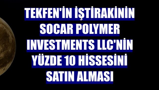 Tekfen'in iştirakinin SOCAR Polymer Investments LLC'nin yüzde 10 hissesini satın alması