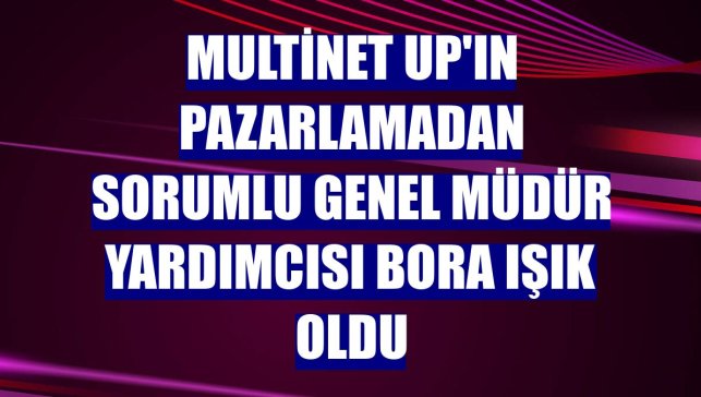Multinet Up'ın Pazarlamadan Sorumlu Genel Müdür Yardımcısı Bora Işık oldu