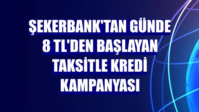 Şekerbank'tan günde 8 TL'den başlayan taksitle kredi kampanyası