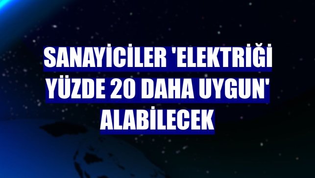 Sanayiciler 'elektriği yüzde 20 daha uygun' alabilecek