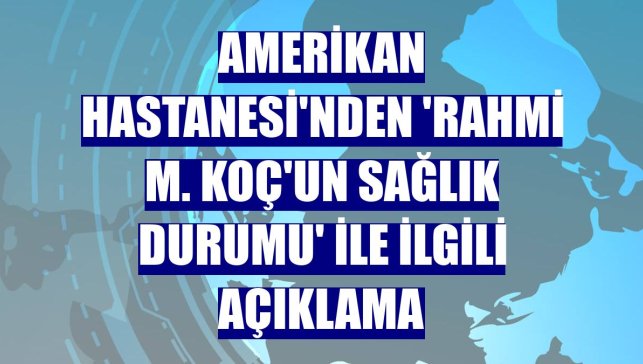 Amerikan Hastanesi'nden 'Rahmi M. Koç'un sağlık durumu' ile ilgili açıklama
