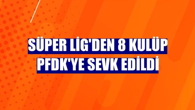 Süper Lig'den 8 kulüp PFDK'ye sevk edildi