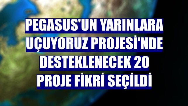 Pegasus'un Yarınlara Uçuyoruz Projesi'nde desteklenecek 20 proje fikri seçildi