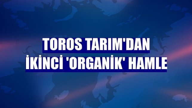 Toros Tarım'dan ikinci 'organik' hamle