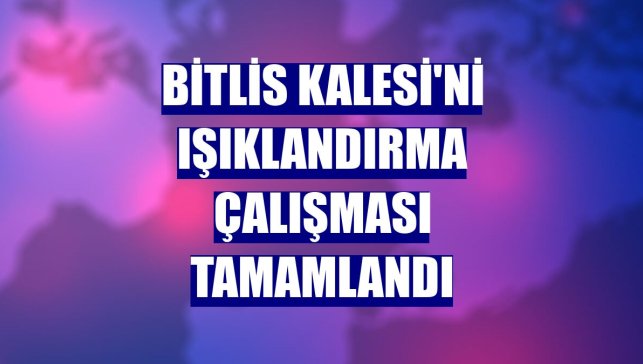 Bitlis Kalesi'ni ışıklandırma çalışması tamamlandı