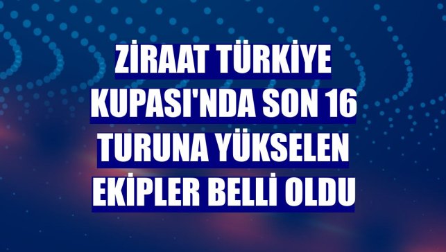 Ziraat Türkiye Kupası'nda son 16 turuna yükselen ekipler belli oldu