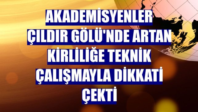 Akademisyenler Çıldır Gölü'nde artan kirliliğe teknik çalışmayla dikkati çekti