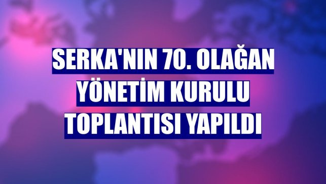 SERKA'nın 70. Olağan Yönetim Kurulu Toplantısı yapıldı