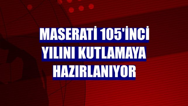 Maserati 105'inci yılını kutlamaya hazırlanıyor