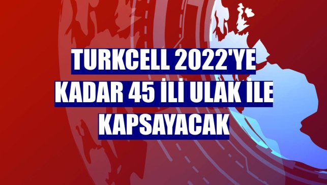 Turkcell 2022'ye kadar 45 ili ULAK ile kapsayacak
