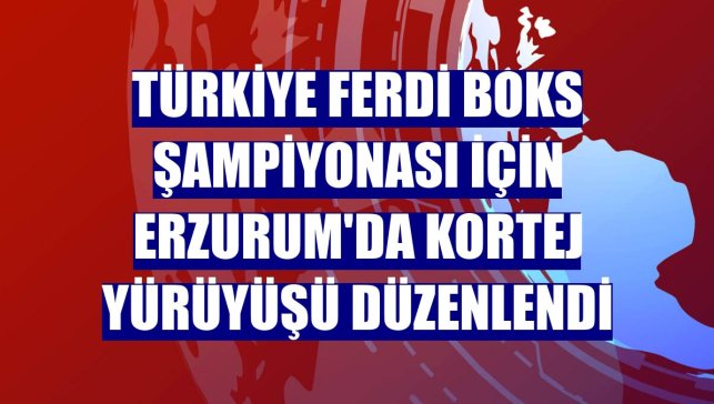 Türkiye Ferdi Boks Şampiyonası için Erzurum'da kortej yürüyüşü düzenlendi