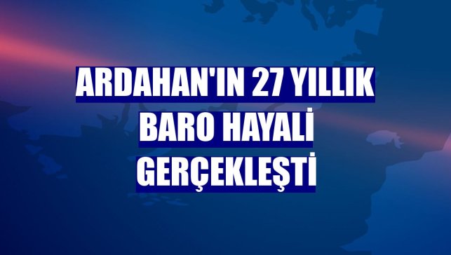 Ardahan'ın 27 yıllık baro hayali gerçekleşti