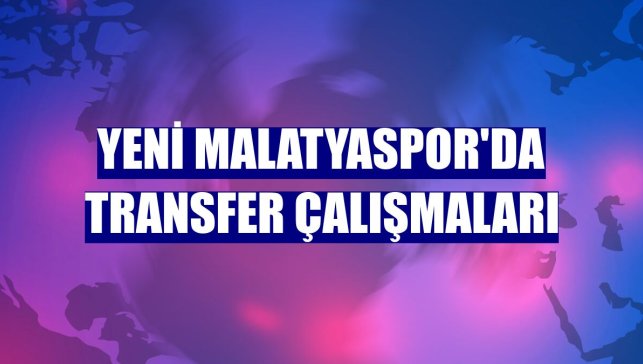 Yeni Malatyaspor'da transfer çalışmaları