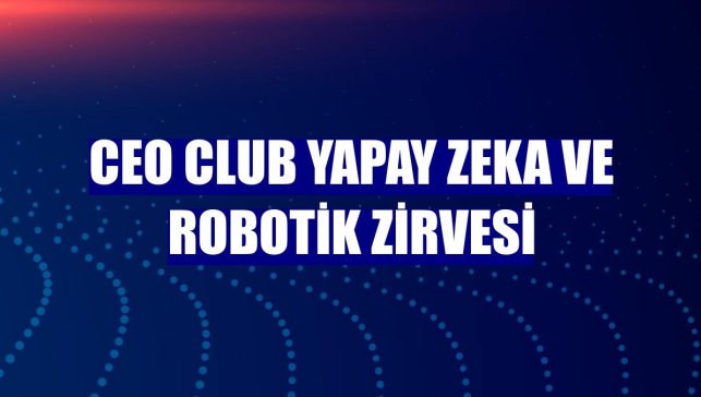 CEO Club Yapay Zeka ve Robotik Zirvesi