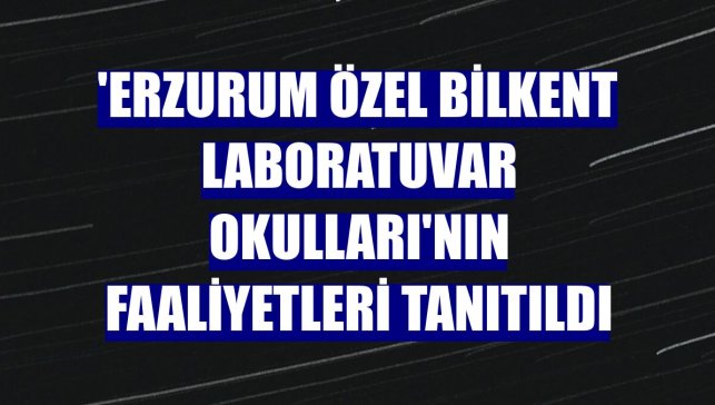 'Erzurum Özel Bilkent Laboratuvar Okulları'nın faaliyetleri tanıtıldı