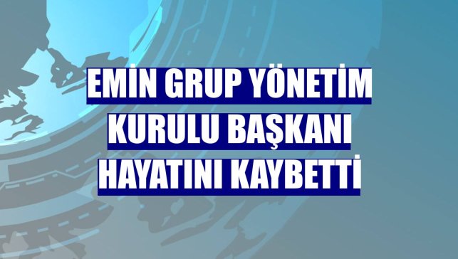 Emin Grup Yönetim Kurulu Başkanı hayatını kaybetti