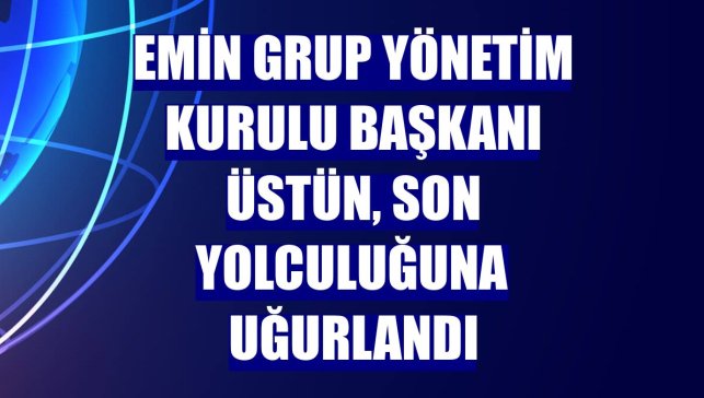 Emin Grup Yönetim Kurulu Başkanı Üstün, son yolculuğuna uğurlandı