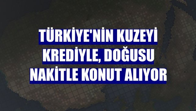 Türkiye'nin kuzeyi krediyle, doğusu nakitle konut alıyor