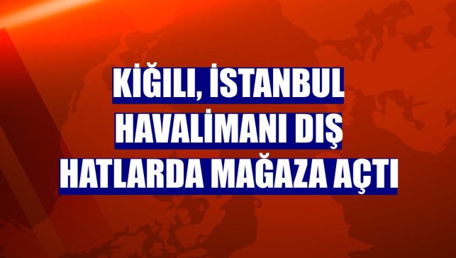 Kiğılı, İstanbul Havalimanı dış hatlarda mağaza açtı