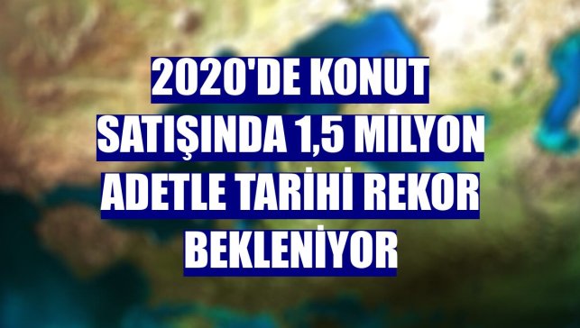 2020'de konut satışında 1,5 milyon adetle tarihi rekor bekleniyor