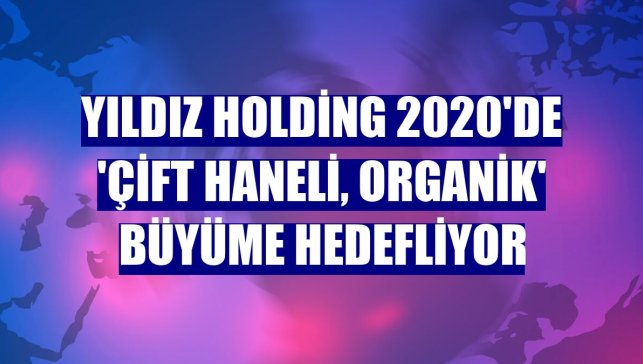 Yıldız Holding 2020'de 'çift haneli, organik' büyüme hedefliyor
