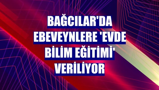 Bağcılar'da ebeveynlere 'Evde Bilim Eğitimi' veriliyor