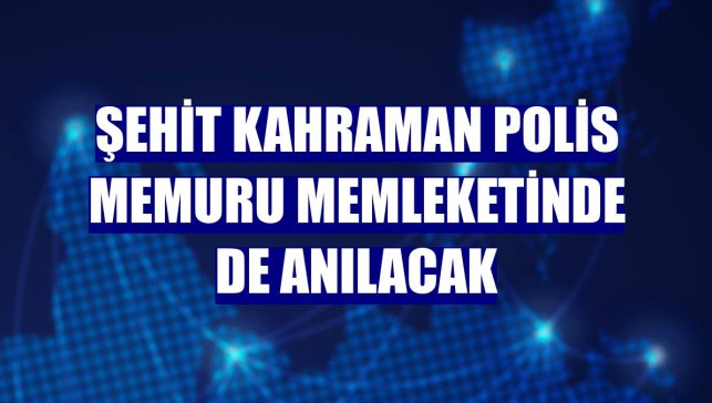 Şehit kahraman polis memuru memleketinde de anılacak