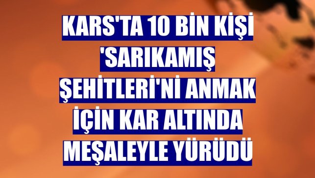 Kars'ta 10 bin kişi 'Sarıkamış şehitleri'ni anmak için kar altında meşaleyle yürüdü