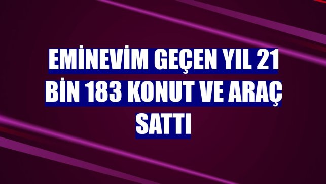 Eminevim geçen yıl 21 bin 183 konut ve araç sattı