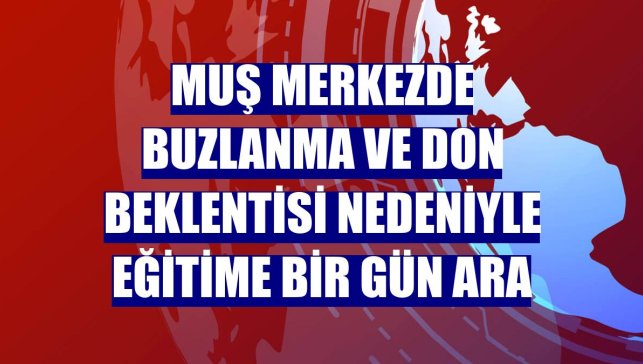 Muş merkezde buzlanma ve don beklentisi nedeniyle eğitime bir gün ara