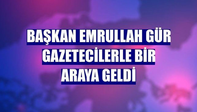 Başkan Emrullah Gür gazetecilerle bir araya geldi