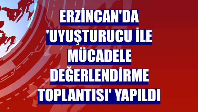 Erzincan'da 'Uyuşturucu ile Mücadele Değerlendirme Toplantısı' yapıldı