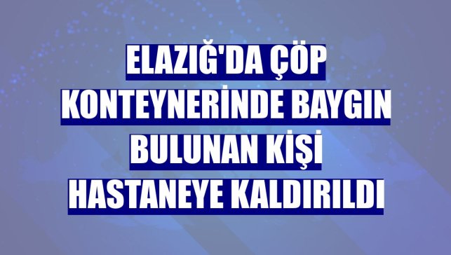 Elazığ'da çöp konteynerinde baygın bulunan kişi hastaneye kaldırıldı