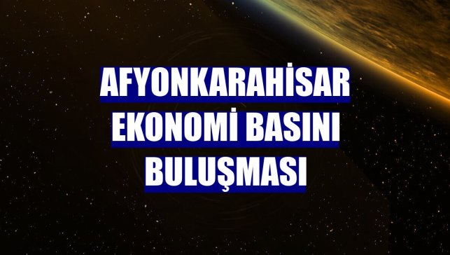 Afyonkarahisar Ekonomi Basını Buluşması