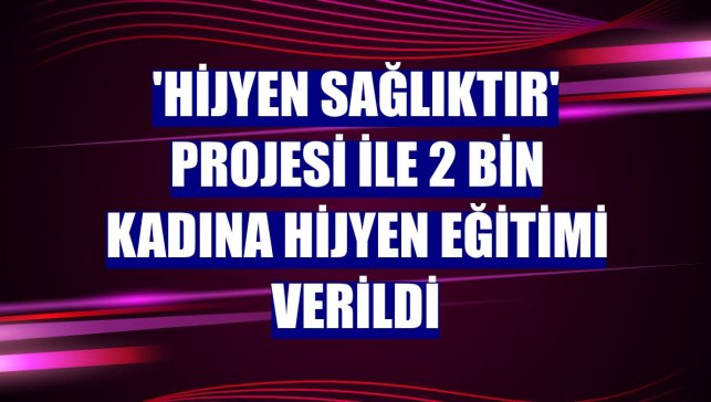 'Hijyen Sağlıktır' projesi ile 2 bin kadına hijyen eğitimi verildi