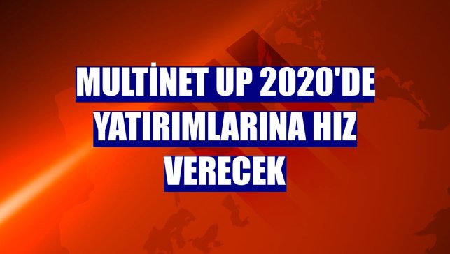 Multinet Up 2020'de yatırımlarına hız verecek