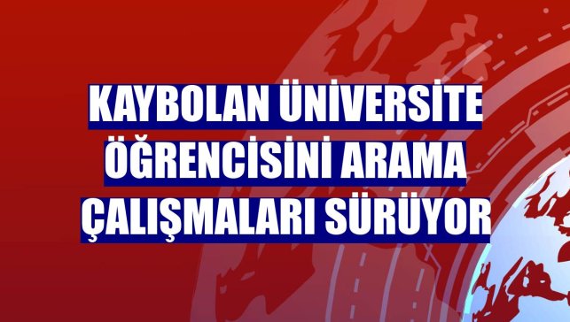 Kaybolan üniversite öğrencisini arama çalışmaları sürüyor