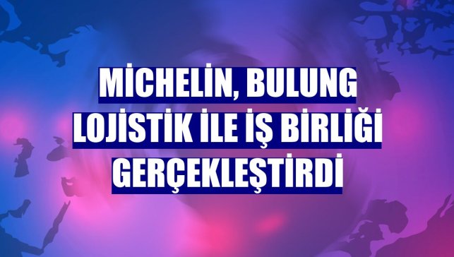 Michelin, Bulung Lojistik ile iş birliği gerçekleştirdi