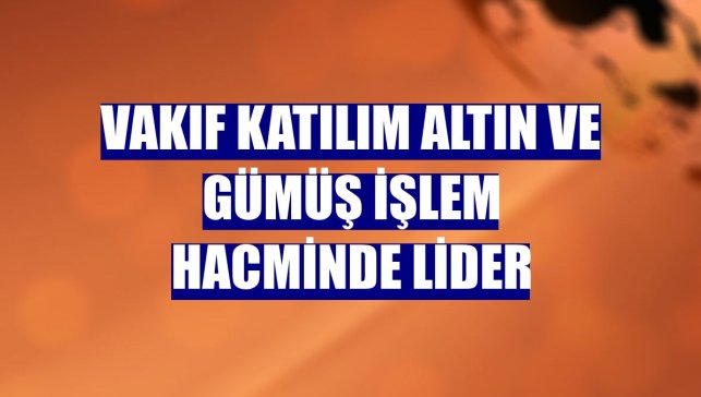 Vakıf Katılım altın ve gümüş işlem hacminde lider