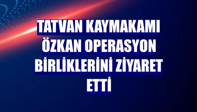 Tatvan Kaymakamı Özkan operasyon birliklerini ziyaret etti
