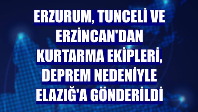 Erzurum, Tunceli ve Erzincan'dan kurtarma ekipleri, deprem nedeniyle Elazığ'a gönderildi