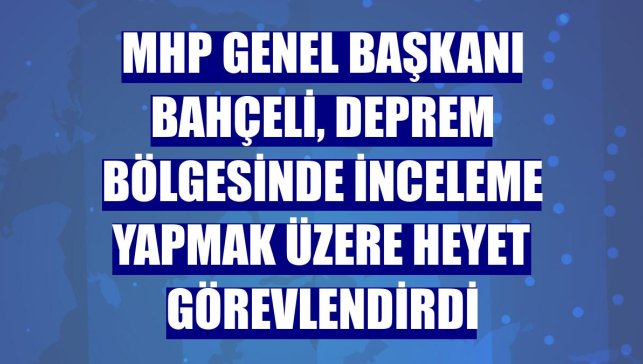 MHP Genel Başkanı Bahçeli, deprem bölgesinde inceleme yapmak üzere heyet görevlendirdi