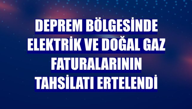 Deprem bölgesinde elektrik ve doğal gaz faturalarının tahsilatı ertelendi