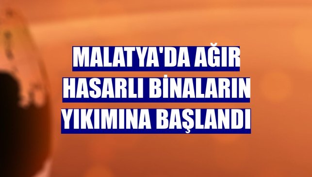 Malatya'da ağır hasarlı binaların yıkımına başlandı