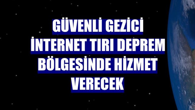 Güvenli gezici internet tırı deprem bölgesinde hizmet verecek