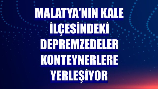Malatya'nın Kale ilçesindeki depremzedeler konteynerlere yerleşiyor